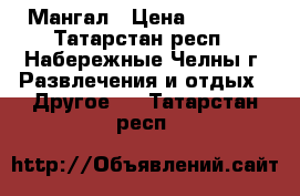 Мангал › Цена ­ 5 000 - Татарстан респ., Набережные Челны г. Развлечения и отдых » Другое   . Татарстан респ.